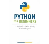 Python for Beginners: A Beginner’s Guide to Writing Your First Programs