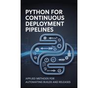 Python for Continuous Deployment Pipelines: Applied Methods for Automating Builds and Releases (Practical Engineering for Game Development, Mobile Apps & DevOps Automation Series)