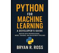 python for Machine Learning a Developer's Guide: Master Data Preprocessing, Model Training, and Deployment Pipelines (The Advanced AI & Deep Learning Toolkit)