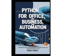 Python for Office, Business, and Automation: A Beginner’s Guide to Managing Data, Automating Tasks, and Building Productivity Tools