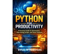 Python for Productivity: A Practical Guide to Automation, Time-Saving Scripts, and Smart Systems