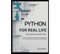 Python for Real Life: Code, Automate, and Build AI Tools: An All-in-One Guide to Learning Python Programming, Solving Real Problems, and Creating AI-Powered Apps
