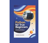 Python for True Beginners: Learn to Code in 2025 with Clear Explanations, Practical Projects, and Essential Programming Foundations