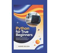 Python for True Beginners: Learn to Code in 2025 with Clear Explanations, Practical Projects, and Essential Programming Foundations