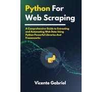 Python For Web Scraping: A Comprehensive Guide to Extracting and Automating Web Data Using Python Powerful Libraries And Frameworks (The Ultimate Tech Guides)