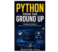 PYTHON FROM GROUND UP: A Beginner’s Guide to Coding, Logic, and Real-World Programming