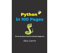 PYTHON IN 100 PAGES: The No-Boredom Guide for Absolute Beginners (The Alex Carver Python Programming Collection)