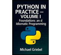 Python in Practice - Volume I Foundations and Idiomatic Programming: Mastering Core Syntax, Language Semantics, and Pythonic Thinking for Scalable Applications