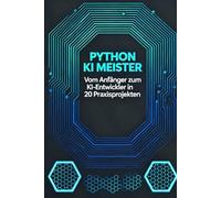 Python KI Meister: Vom Anfänger zum KI-Entwickler in 20 Praxisprojekten
