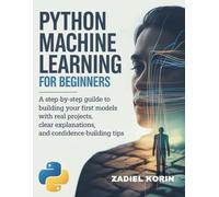 Python Machine Learning for Beginners: A Step-by-Step Guide to Building Your First Models with Real Projects, Clear Explanations, and Confidence-Building Tips