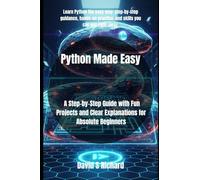 Python Made Easy: A Step-by-Step Guide with Fun Projects and Clear Explanations for Absolute Beginners