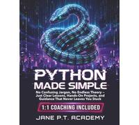 Python Made Simple: No Confusing Jargon, No Endless Theory - Just Clear Lessons, Hands-On Projects, and Guidance That Never Leaves You Stuck
