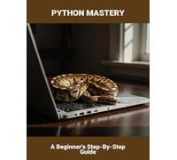 Python Mastery: A Beginner'S Step-By-Step Guide