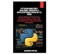 Python Mastery Building Versatile Applications from AI to Web: Learn Python’s power for AI, data science, and web development with practical examples