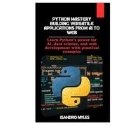 Python Mastery Building Versatile Applications from AI to Web: Learn Python’s power for AI, data science, and web development with practical examples