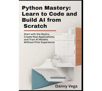Python Mastery: Learn to Code and Build AI from Scratch: Start with the Basics, Create Real Applications, and Train AI Models Without Prior Experience
