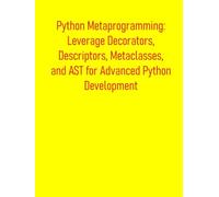 Python Metaprogramming: Leverage Decorators, Descriptors, Metaclasses, and AST for Advanced Python Development: Beyond the Basics: Build Flexible and Powerful Applications with Advance Python Tools