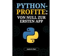 PYTHON-PROFITE: VON NULL ZUR ERSTEN APP: Ein Anfängerleitfaden zum Erstellen realer Anwendungen und zum Start Ihrer Tech-Karriere