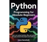 Python Programming for Absolute Beginners: Learn core syntax functions files and modules through practical mini projects and challenges