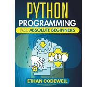 Python Programming For Absolute Beginners: Master the Basics of Python with Hands-On Projects and Clear Explanations (The Ultimate Python Developer’s Guide)