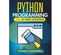 Python Programming For Ai Web Scraping: A Practical Approach to Online Data Harvesting Through Intelligent Scripted Systems (The Ultimate Python Developer’s Guide)