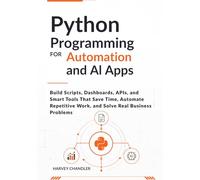 Python Programming for Automation and AI Apps: Build Scripts, Dashboards, APIs, and Smart Tools That Save Time, Automate Repetitive Work, and Solve ... Problems (AI agents Made Easy from Scratch)