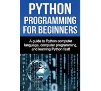 Python Programming for Beginners: A guide to Python computer language, computer programming, and learning Python fast!