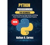 Python Programming for Beginners: A Practical Step-by-Step Guide to Writing Clean Code and Building Real Projects