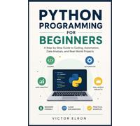 Python Programming for Beginners: A Step-by-Step Guide to Coding, Automation, Data Analysis, and Real-World Projects