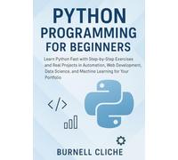 Python Programming for Beginners: Learn Python Fast with Step-by-Step Exercises and Real Projects in Automation, Web Development, Data Science, and Machine Learning for Your Portfolio