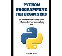 Python Programming for Beginners: The Complete Beginner’s Guide to Python Programming with Real-World Projects, Clear Explanations, and Practical Coding Skills