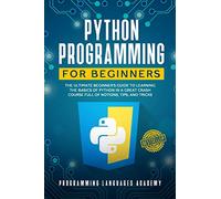 Python Programming for Beginners: The Ultimate Beginner’s Guide to Learning the Basics of Python in a Great Crash Course Full of Notions, Tips and Tricks