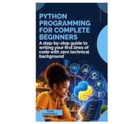 PYTHON PROGRAMMING FOR COMPLETE BEGINNERS: A Step-by-Step Guide to Writing Your First Lines of Code with Zero Technical Background