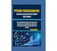 Python Programming For Data Analysis With NumPy And Pandas: The Comprehensive Guide to Efficient Data Manipulation, Computational Modeling, and Insight Extraction Using NumPy and Pandas (PulseCoder)