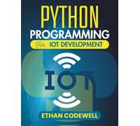 Python Programming For IoT Development: Create Intelligent Systems That Interact with the Physical World Around You (The Ultimate Python Developer’s Guide)