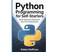 Python Programming for Self-Starters: Build, Automate, and Launch Your First 5 Real Projects