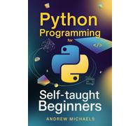Python Programming for Self-Taught Beginners: The Complete Step-by-Step Guide to Learning Python with Hands-On Projects, Real-World Examples, and Full Interview Preparation