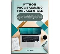 Python Programming Fundamentals: Learn to Code by Building Real-World Projects - A Practical Beginner’s Guide