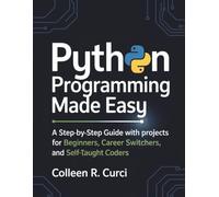 Python Programming Made Easy: A Step-by-Step Guide with Projects for Beginners, Career Switchers, and Self-Taught Coders