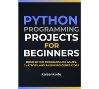 Python Programming Projects for Beginners: Step-by-Step Guidance to Building 20 Fun Programs Like Games, Chatbots, and Password Generators from Scratch