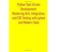 Python Test-Driven Development: Mastering Unit, Integration, and E2E Testing with pytest and Modern Tools: A Practical Guide to Build High-Quality Applications with Comprehensive Testing Strategies