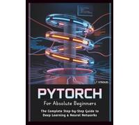 PyTorch for Absolute Beginners: The Complete Step-by-Step Guide to Deep Learning & Neural Networks