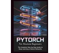 PyTorch for Absolute Beginners: The Complete Step-by-Step Guide to Deep Learning & Neural Networks