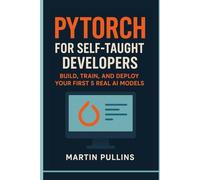PyTorch for Self-Taught Developers: Build, Train, and Deploy Your First 5 Real AI Models