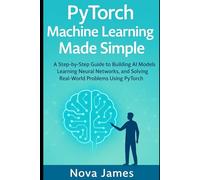 PyTorch Machine Learning Made Simple: A Step-by-Step Guide to Building AI Models, Learning Neural Networks, and Solving Real-World Problems Using PyTorch (Programming Language and Software Tools)