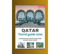 QATAR TRAVEL GUIDE 2026: Experience the Heart of the Gulf: A Journey Through Qatar’s Past, Present, and Future