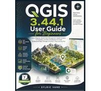 QGIS 3.44.1 USER GUIDE FOR BEGINNERS: Learn Mapping, Spatial Data Management, Spatial Analysis, Cartography, and Data Visualization to Create Professional Maps Through a Practical 7-Day Learning Plan