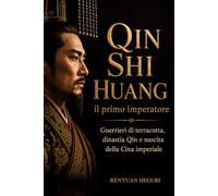 Qin Shi Huang il primo imperatore: Guerrieri di terracotta, dinastia Qin e nascita della Cina imperiale