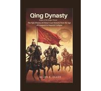 Qing Dynasty: Empire of the Dragon Throne: The Epic History of China’s Last Dynasty from the Age of Conquest to Imperial Collapse