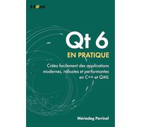 QT 6 en pratique: Créer facilement des applications modernes, robustes et performantes en C++ et QML